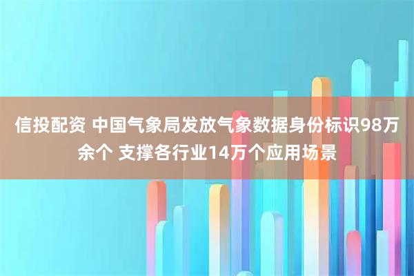 信投配资 中国气象局发放气象数据身份标识98万余个 支撑各行业14万个应用场景