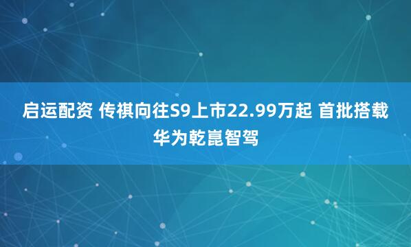 启运配资 传祺向往S9上市22.99万起 首批搭载华为乾崑智驾