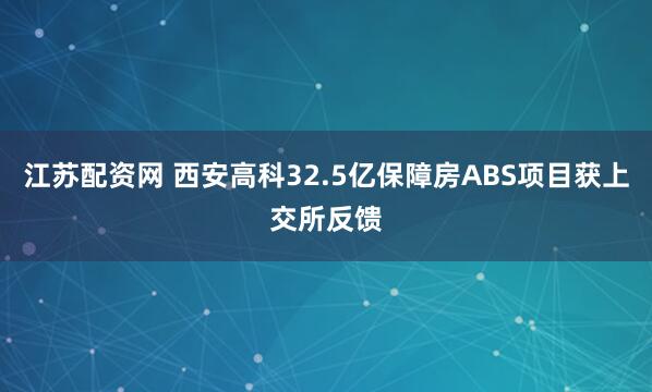 江苏配资网 西安高科32.5亿保障房ABS项目获上交所反馈