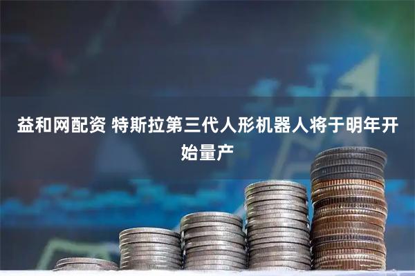 益和网配资 特斯拉第三代人形机器人将于明年开始量产