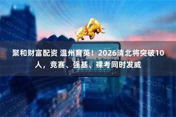 聚和财富配资 温州育英！2026清北将突破10人，竞赛、强基、裸考同时发威