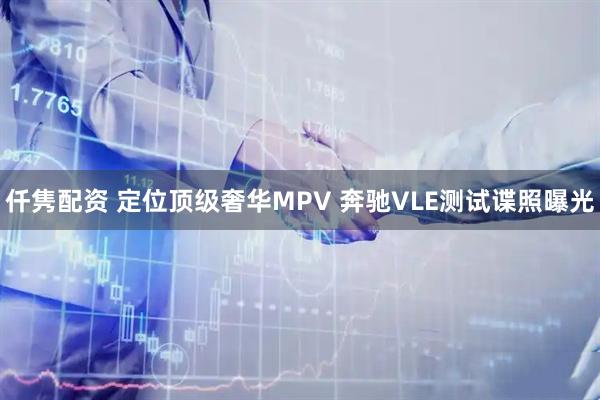 仟隽配资 定位顶级奢华MPV 奔驰VLE测试谍照曝光