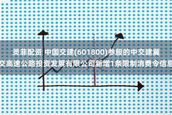 灵菲配资 中国交建(601800)参股的中交建冀交高速公路投资发展有限公司新增1条限制消费令信息