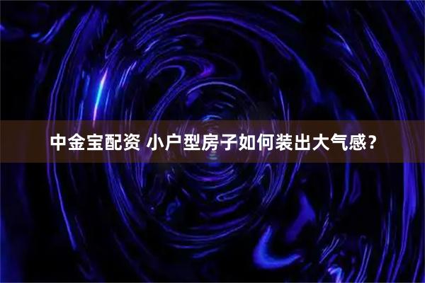 中金宝配资 小户型房子如何装出大气感？