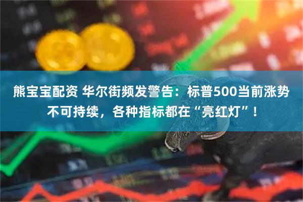 熊宝宝配资 华尔街频发警告:标普500当前涨势不可持续,各种指标都在“亮红灯”!