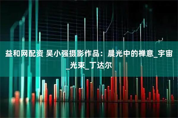 益和网配资 吴小强摄影作品:晨光中的禅意_宇宙_光束_丁达尔