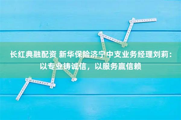 长红典融配资 新华保险济宁中支业务经理刘莉:以专业铸诚信,以服务赢信赖