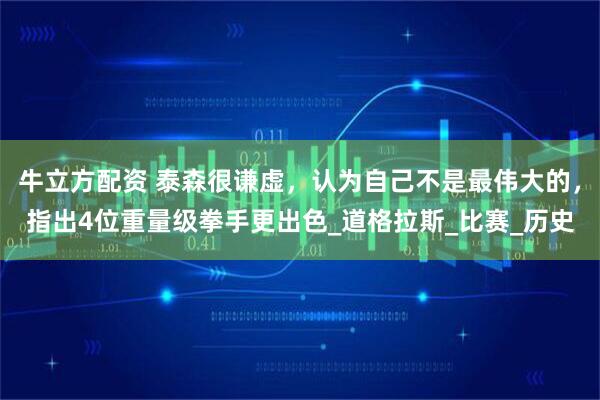 牛立方配资 泰森很谦虚，认为自己不是最伟大的，指出4位重量级拳手更出色_道格拉斯_比赛_历史