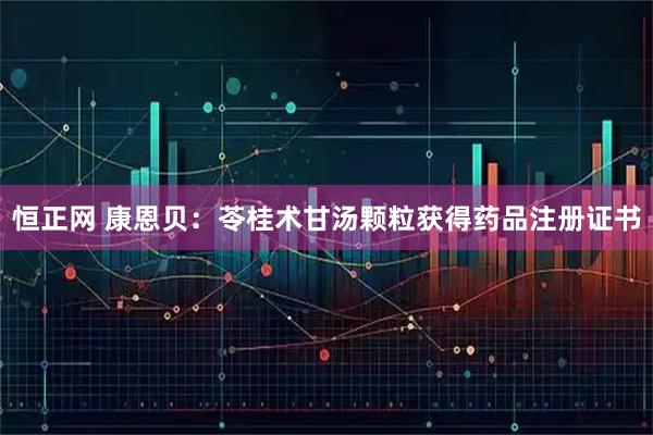 恒正网 康恩贝：苓桂术甘汤颗粒获得药品注册证书