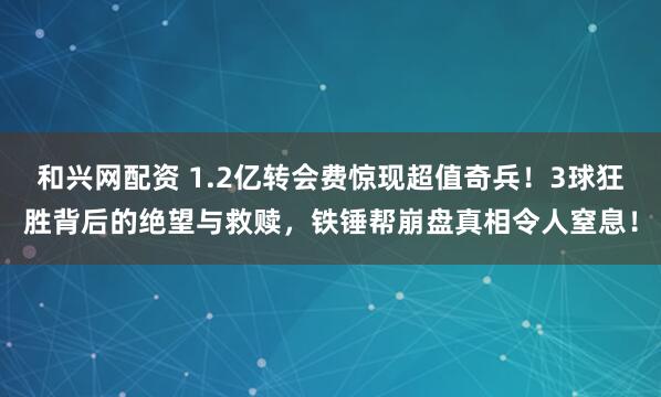 和兴网配资 1.2亿转会费惊现超值奇兵！3球狂胜背后的绝望与救赎，铁锤帮崩盘真相令人窒息！