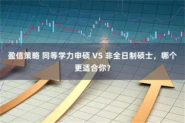 盈信策略 同等学力申硕 VS 非全日制硕士，哪个更适合你？