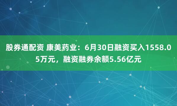 股券通配资 康美药业：6月30日融资买入1558.05万元，融资融券余额5.56亿元