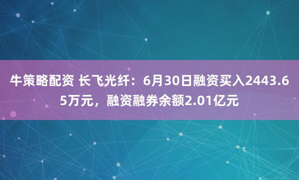 牛策略配资 长飞光纤：6月30日融资买入2443.65万元，融资融券余额2.01亿元
