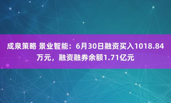 成泉策略 景业智能：6月30日融资买入1018.84万元，融资融券余额1.71亿元