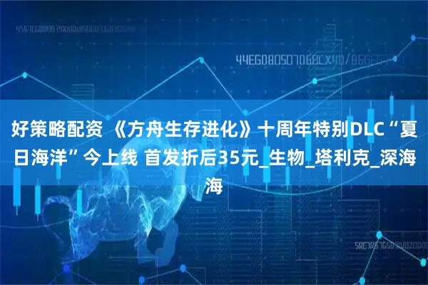 好策略配资 《方舟生存进化》十周年特别DLC“夏日海洋”今上线 首发折后35元_生物_塔利克_深海