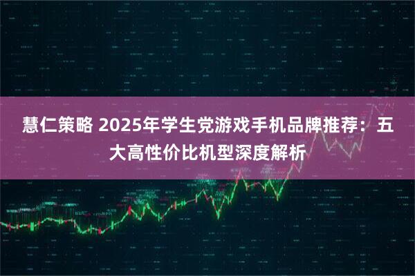 慧仁策略 2025年学生党游戏手机品牌推荐:五大高性价比机型深度解析