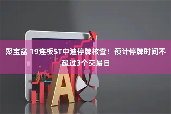 聚宝盆 19连板ST中迪停牌核查！预计停牌时间不超过3个交易日