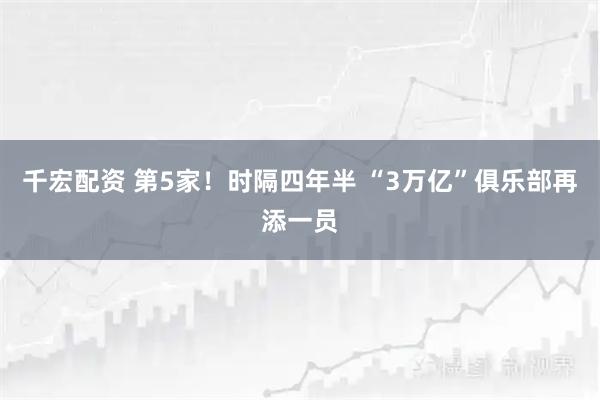 千宏配资 第5家！时隔四年半 “3万亿”俱乐部再添一员