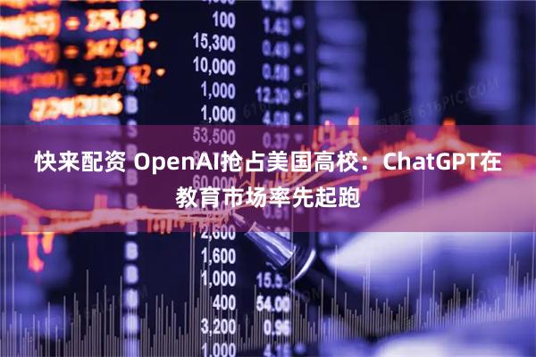 快来配资 OpenAI抢占美国高校：ChatGPT在教育市场率先起跑