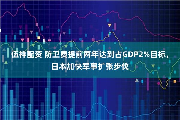 伍祥配资 防卫费提前两年达到占GDP2%目标，日本加快军事扩张步伐