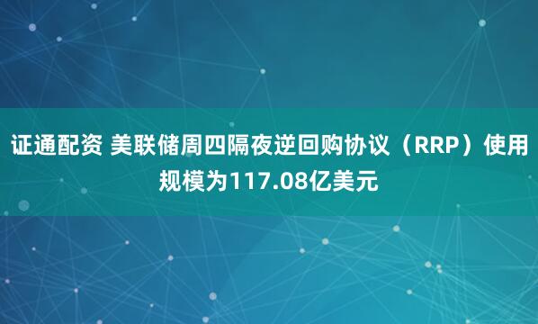 证通配资 美联储周四隔夜逆回购协议（RRP）使用规模为117.08亿美元