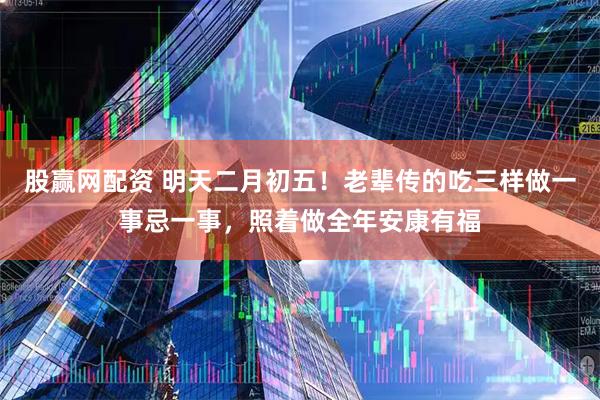 股赢网配资 明天二月初五！老辈传的吃三样做一事忌一事，照着做全年安康有福