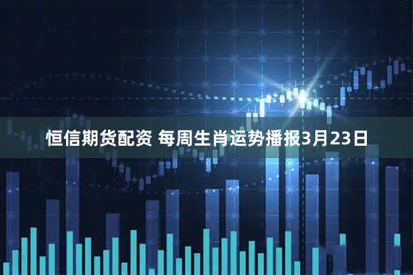 恒信期货配资 每周生肖运势播报3月23日