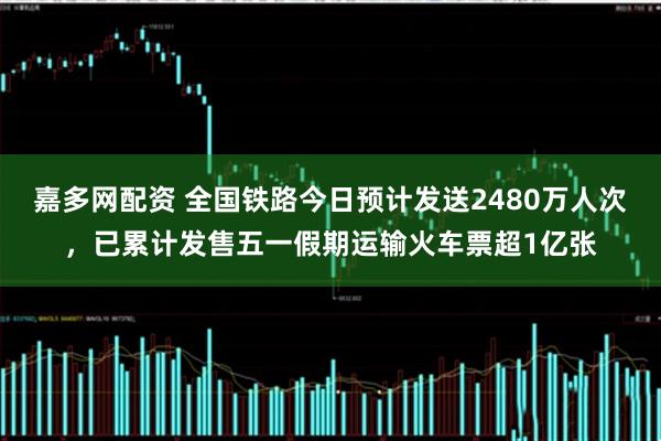 嘉多网配资 全国铁路今日预计发送2480万人次，已累计发售五一假期运输火车票超1亿张