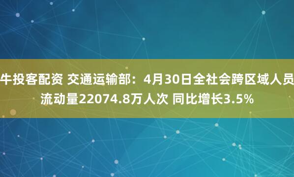 牛投客配资 交通运输部：4月30日全社会跨区域人员流动量22074.8万人次 同比增长3.5%