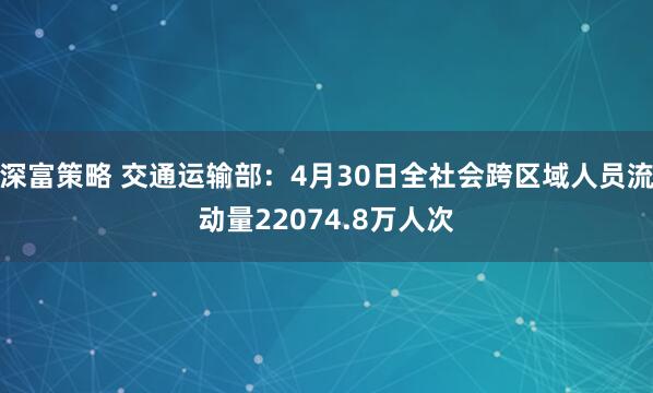 深富策略 交通运输部：4月30日全社会跨区域人员流动量22074.8万人次